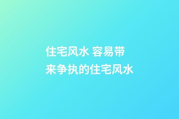 住宅风水 容易带来争执的住宅风水
